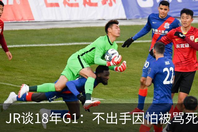 JR谈18年G1：不出手因怕被骂死 老詹拿钱多该他投 他到现在还生气